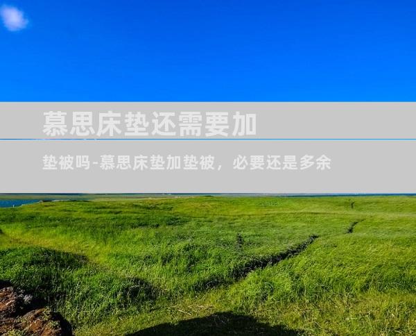 慕思床垫还需要加垫被吗-慕思床垫加垫被，必要还是多余
