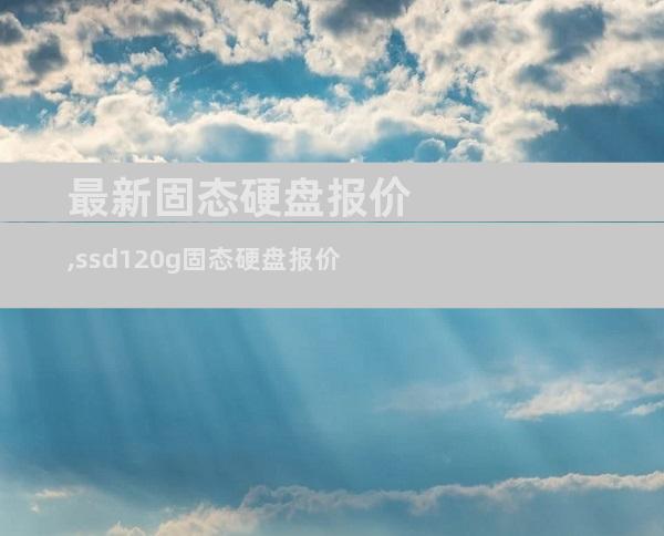 最新固态硬盘报价,ssd120g固态硬盘报价