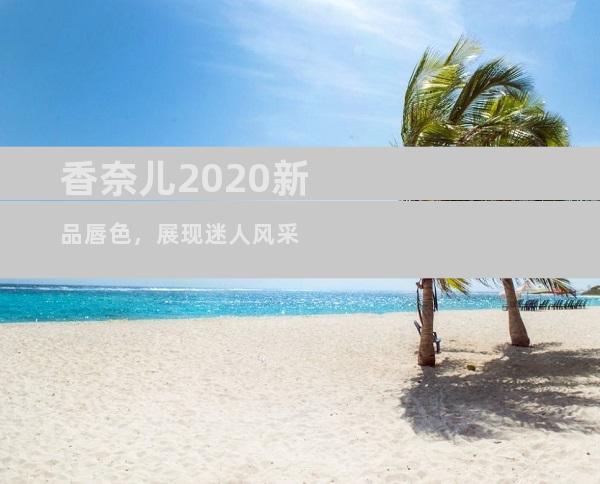 香奈儿2020新品唇色，展现迷人风采