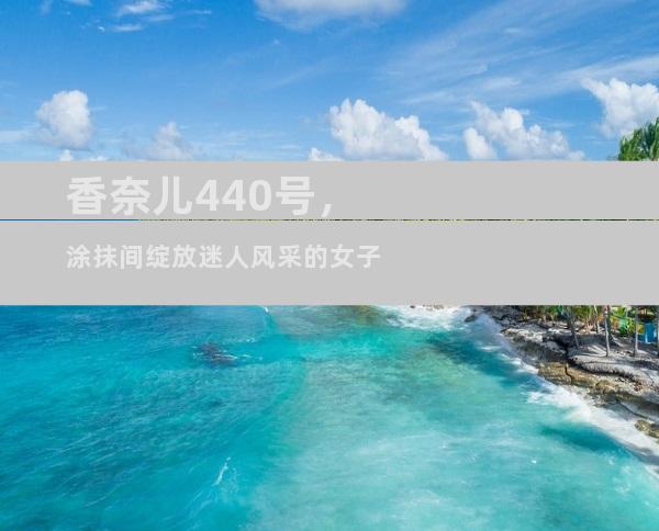 香奈儿440号，涂抹间绽放迷人风采的女子