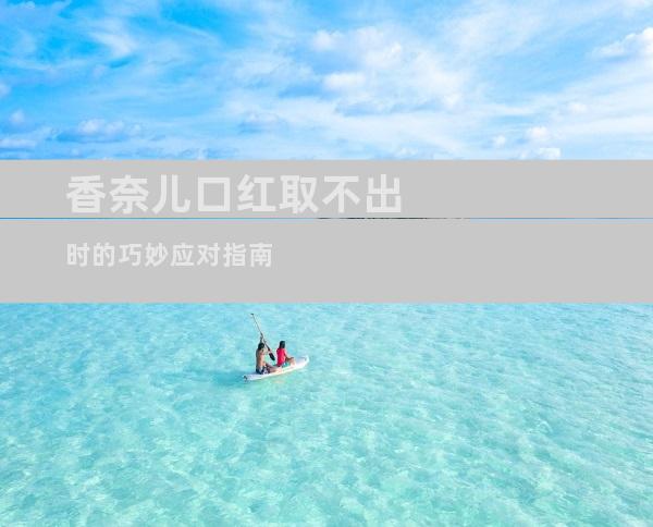 香奈儿口红取不出时的巧妙应对指南