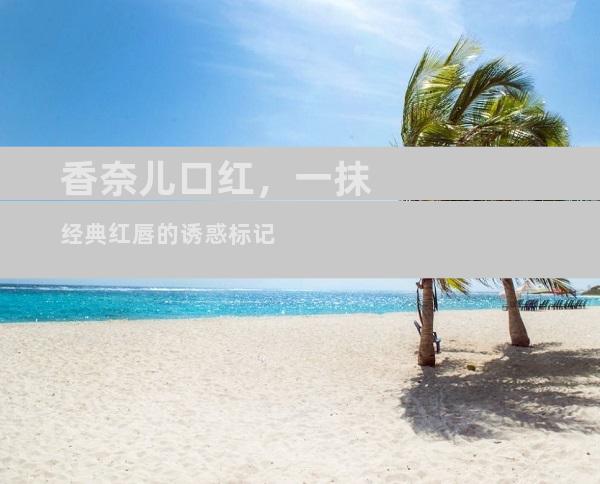香奈儿口红，一抹经典红唇的诱惑标记