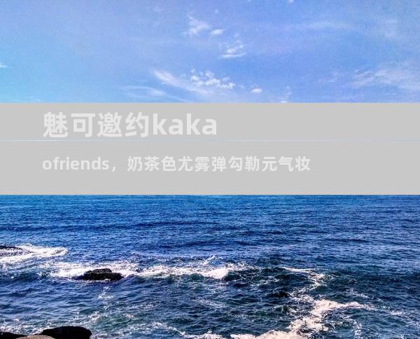魅可邀约kakaofriends，奶茶色尤雾弹勾勒元气妆