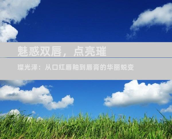 魅惑双唇，点亮璀璨光泽：从口红唇釉到唇膏的华丽蜕变