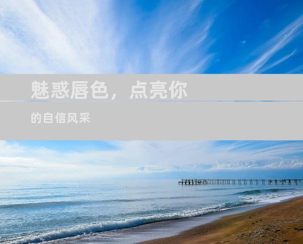 魅惑唇色，点亮你的自信风采