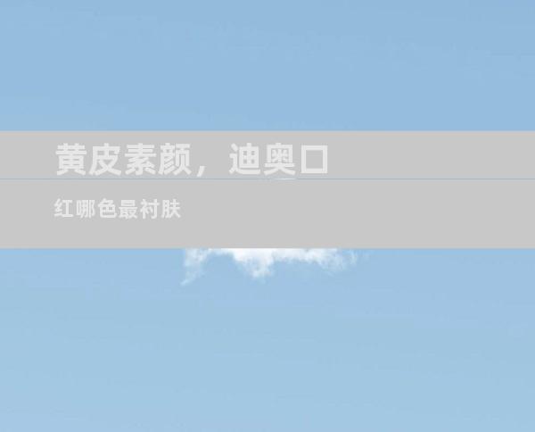 黄皮素颜，迪奥口红哪色最衬肤