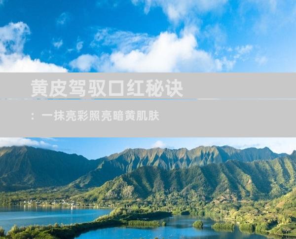 黄皮驾驭口红秘诀：一抹亮彩照亮暗黄肌肤