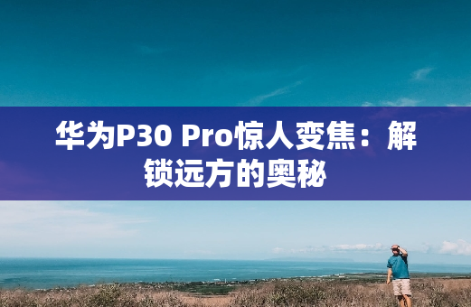 华为P30 Pro惊人变焦：解锁远方的奥秘