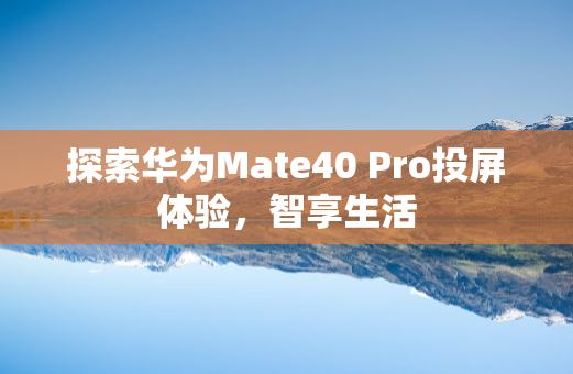 探索华为Mate40 Pro投屏体验，智享生活