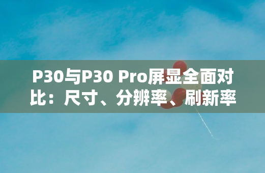P30与P30 Pro屏显全面对比：尺寸、分辨率、刷新率详析