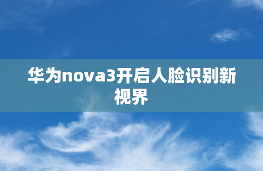 华为nova3开启人脸识别新视界