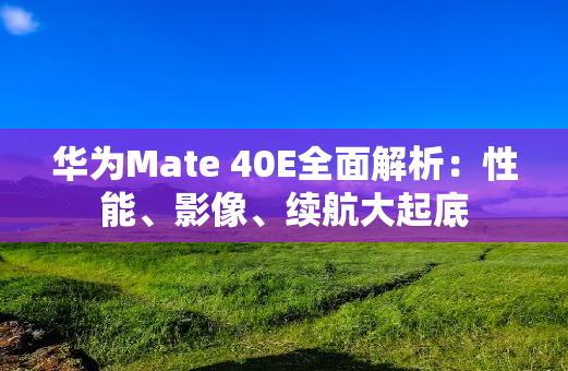 华为Mate 40E全面解析：性能、影像、续航大起底